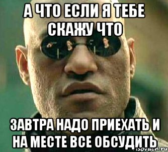 а что если я тебе скажу что завтра надо приехать и на месте все обсудить, Мем  а что если я скажу тебе