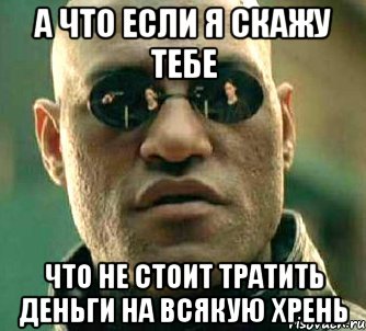 а что если я скажу тебе что не стоит тратить деньги на всякую хрень, Мем  а что если я скажу тебе