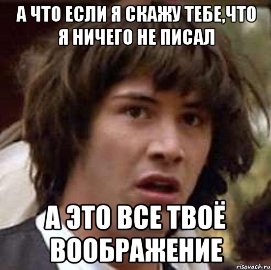 а что если я скажу тебе,что я ничего не писал а это все твоё воображение, Мем А что если (Киану Ривз)