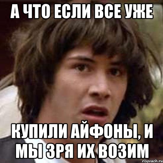 а что если все уже купили айфоны, и мы зря их возим, Мем А что если (Киану Ривз)