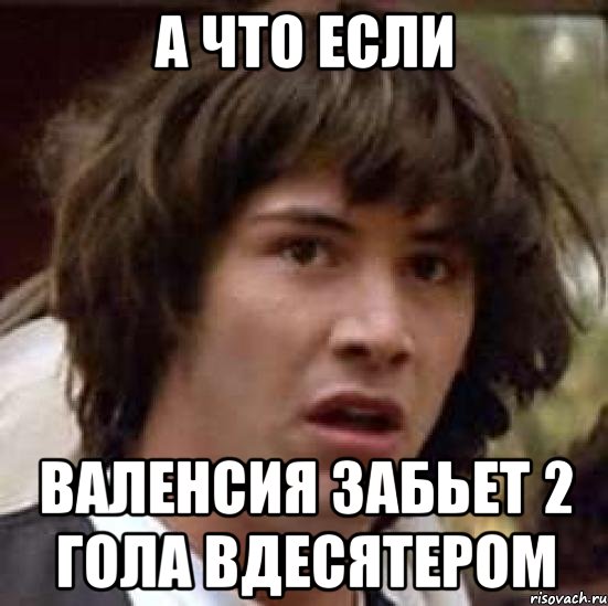 а что если валенсия забьет 2 гола вдесятером, Мем А что если (Киану Ривз)