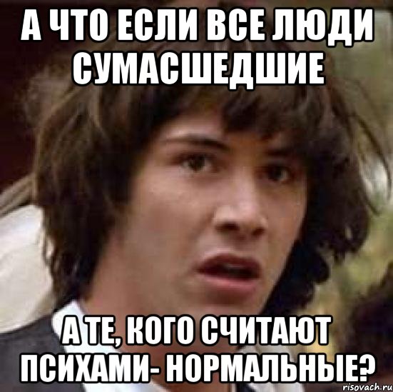 а что если все люди сумасшедшие а те, кого считают психами- нормальные?, Мем А что если (Киану Ривз)