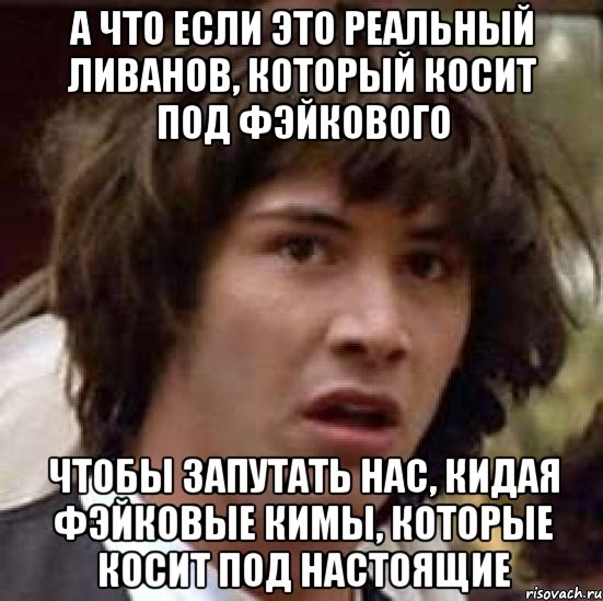 а что если это реальный ливанов, который косит под фэйкового чтобы запутать нас, кидая фэйковые кимы, которые косит под настоящие, Мем А что если (Киану Ривз)