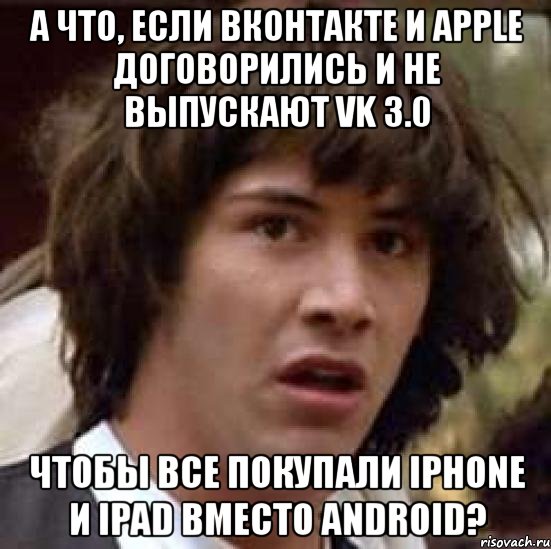 а что, если вконтакте и apple договорились и не выпускают vk 3.0 чтобы все покупали iphone и ipad вместо android?, Мем А что если (Киану Ривз)