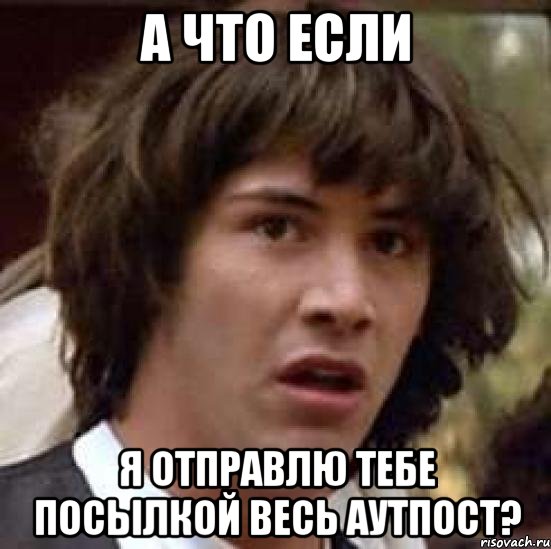 а что если я отправлю тебе посылкой весь аутпост?, Мем А что если (Киану Ривз)