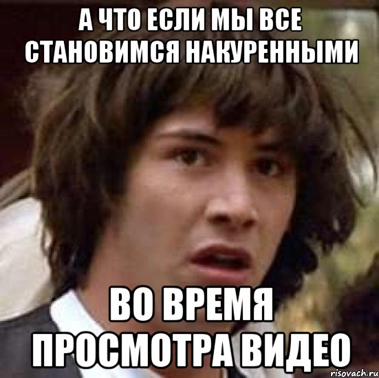 а что если мы все становимся накуренными во время просмотра видео, Мем А что если (Киану Ривз)