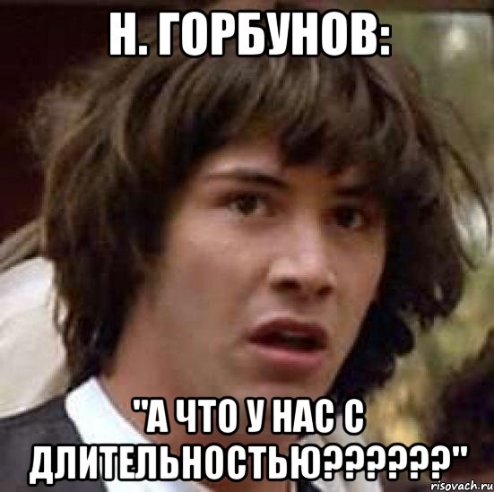 н. горбунов: "а что у нас с длительностью???", Мем А что если (Киану Ривз)