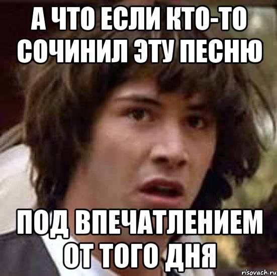 а что если кто-то сочинил эту песню под впечатлением от того дня, Мем А что если (Киану Ривз)