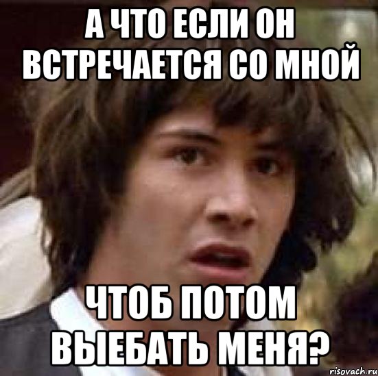 а что если он встречается со мной чтоб потом выебать меня?, Мем А что если (Киану Ривз)