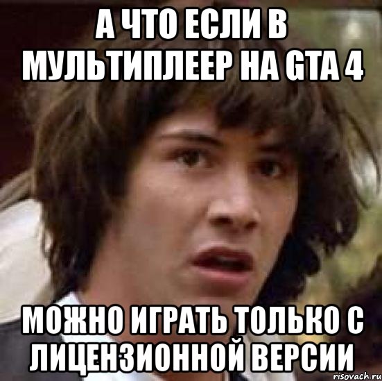 а что если в мультиплеер на gta 4 можно играть только с лицензионной версии, Мем А что если (Киану Ривз)