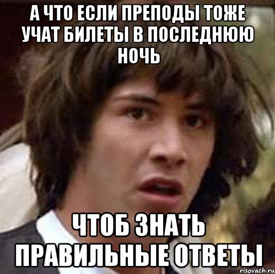 а что если преподы тоже учат билеты в последнюю ночь чтоб знать правильные ответы, Мем А что если (Киану Ривз)