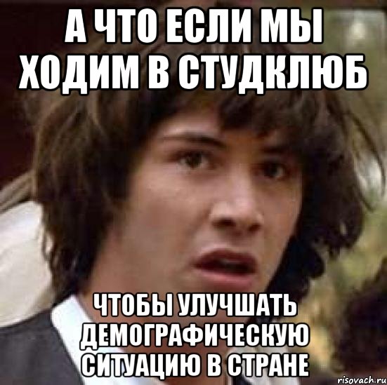 а что если мы ходим в студклюб чтобы улучшать демографическую ситуацию в стране, Мем А что если (Киану Ривз)