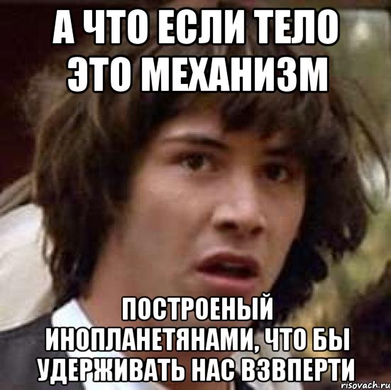 а что если тело это механизм построеный инопланетянами, что бы удерживать нас взвперти, Мем А что если (Киану Ривз)