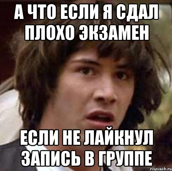 а что если я сдал плохо экзамен если не лайкнул запись в группе, Мем А что если (Киану Ривз)