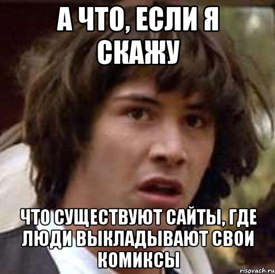 а что, если я скажу что существуют сайты, где люди выкладывают свои комиксы, Мем А что если (Киану Ривз)