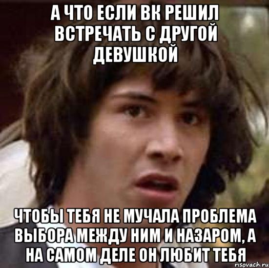 а что если вк решил встречать с другой девушкой чтобы тебя не мучала проблема выбора между ним и назаром, а на самом деле он любит тебя, Мем А что если (Киану Ривз)