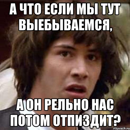 а что если мы тут выебываемся, а он рельно нас потом отпиздит?, Мем А что если (Киану Ривз)