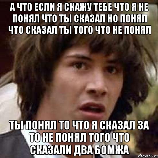 а что если я скажу тебе что я не понял что ты сказал но понял что сказал ты того что не понял ты понял то что я сказал за то не понял того что сказали два бомжа, Мем А что если (Киану Ривз)