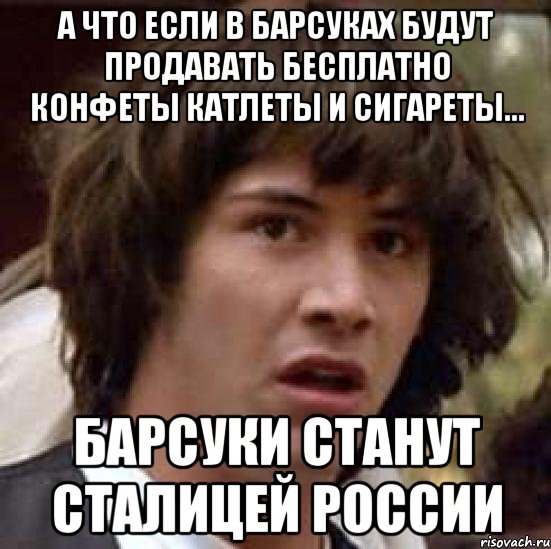 а что если в барсуках будут продавать бесплатно конфеты катлеты и сигареты... барсуки станут сталицей россии, Мем А что если (Киану Ривз)