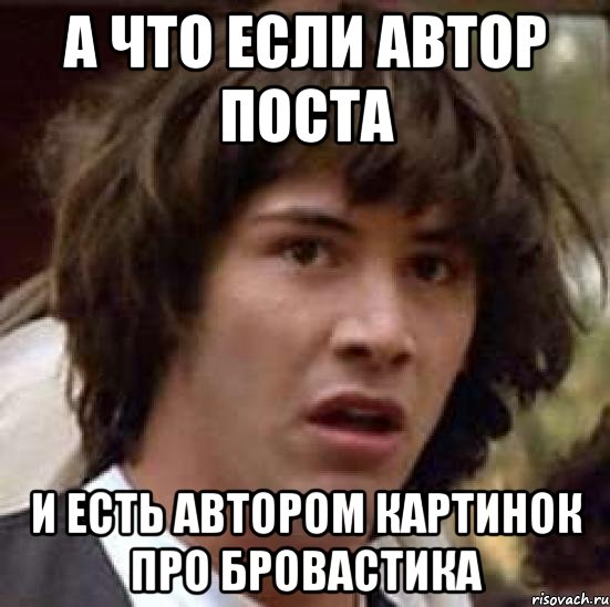 а что если автор поста и есть автором картинок про бровастика, Мем А что если (Киану Ривз)