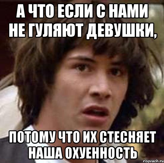 а что если с нами не гуляют девушки, потому что их стесняет наша охуенность, Мем А что если (Киану Ривз)