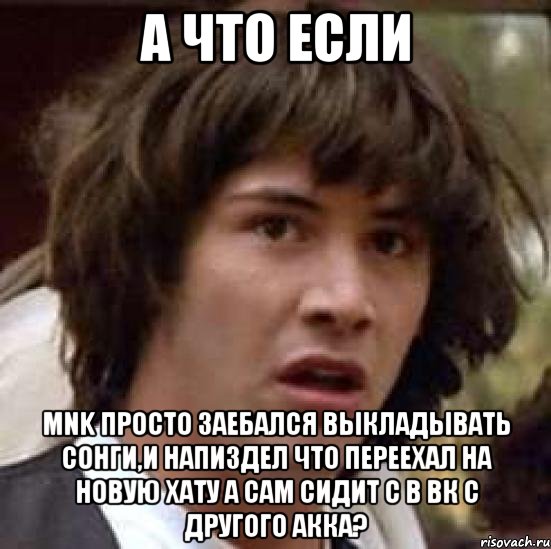 а что если mnk просто заебался выкладывать сонги,и напиздел что переехал на новую хату а сам сидит с в вк с другого акка?, Мем А что если (Киану Ривз)