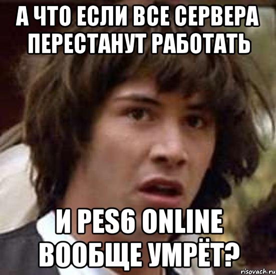 а что если все сервера перестанут работать и pes6 online вообще умрёт?, Мем А что если (Киану Ривз)