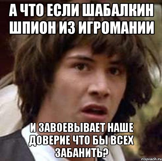 а что если шабалкин шпион из игромании и завоевывает наше доверие что бы всех забанить?, Мем А что если (Киану Ривз)