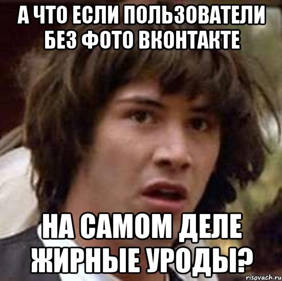 а что если пользователи без фото вконтакте на самом деле жирные уроды?, Мем А что если (Киану Ривз)