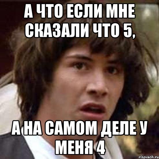 а что если мне сказали что 5, а на самом деле у меня 4, Мем А что если (Киану Ривз)