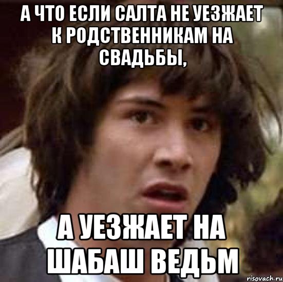 а что если салта не уезжает к родственникам на свадьбы, а уезжает на шабаш ведьм, Мем А что если (Киану Ривз)