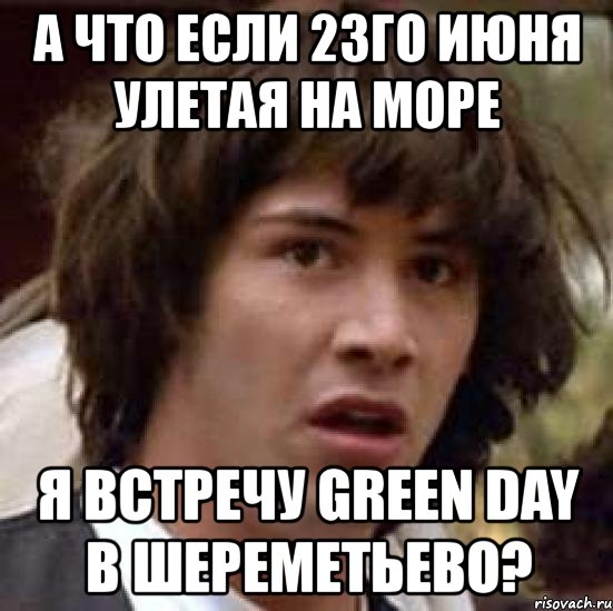 а что если 23го июня улетая на море я встречу green day в шереметьево?, Мем А что если (Киану Ривз)