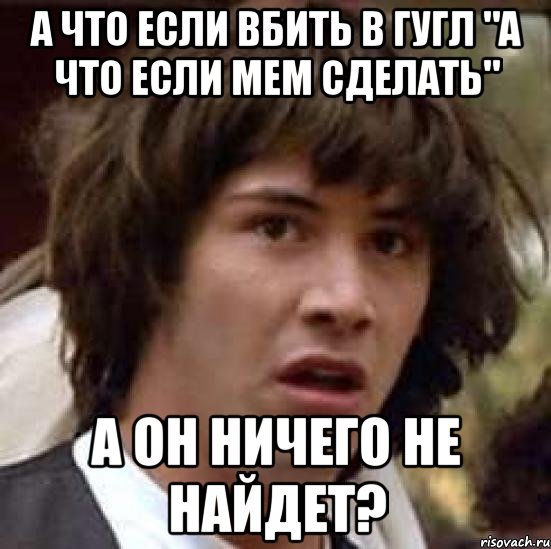 а что если вбить в гугл "а что если мем сделать" а он ничего не найдет?, Мем А что если (Киану Ривз)