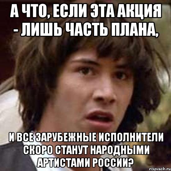 а что, если эта акция - лишь часть плана, и все зарубежные исполнители скоро станут народными артистами россии?, Мем А что если (Киану Ривз)