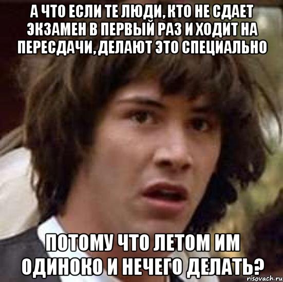 а что если те люди, кто не сдает экзамен в первый раз и ходит на пересдачи, делают это специально потому что летом им одиноко и нечего делать?, Мем А что если (Киану Ривз)