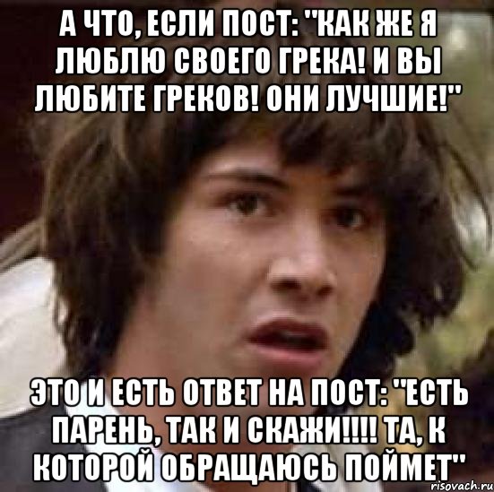 а что, если пост: "как же я люблю своего грека! и вы любите греков! они лучшие!" это и есть ответ на пост: "есть парень, так и скажи!!! та, к которой обращаюсь поймет", Мем А что если (Киану Ривз)