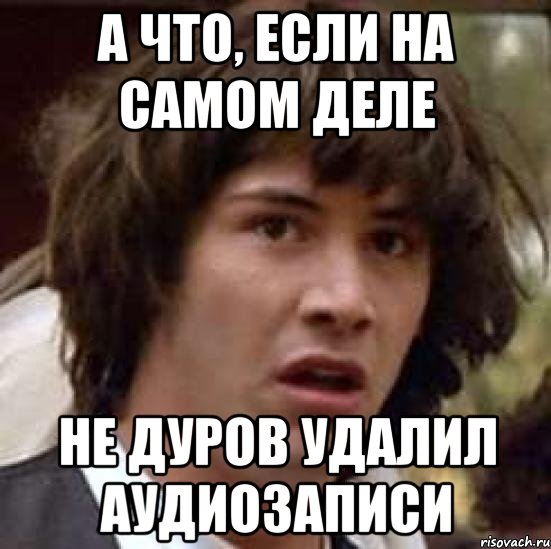 а что, если на самом деле не дуров удалил аудиозаписи, Мем А что если (Киану Ривз)