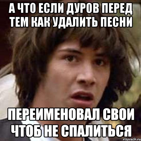 а что если дуров перед тем как удалить песни переименовал свои чтоб не спалиться, Мем А что если (Киану Ривз)