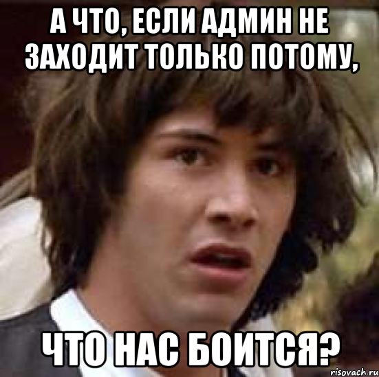 а что, если админ не заходит только потому, что нас боится?, Мем А что если (Киану Ривз)