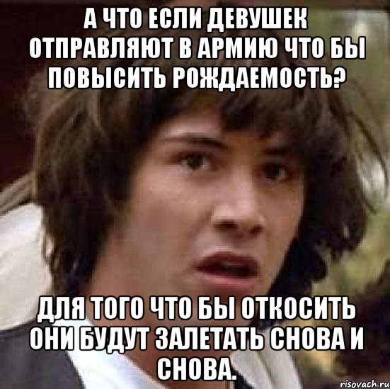 а что если девушек отправляют в армию что бы повысить рождаемость? для того что бы откосить они будут залетать снова и снова., Мем А что если (Киану Ривз)