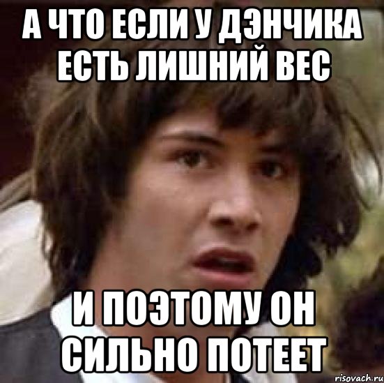 а что если у дэнчика есть лишний вес и поэтому он сильно потеет, Мем А что если (Киану Ривз)