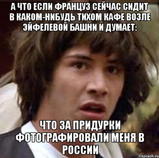 а что если француз сейчас сидит в каком-нибудь тихом кафе возле эйфелевой башни и думает: что за придурки фотографировали меня в россии, Мем А что если (Киану Ривз)