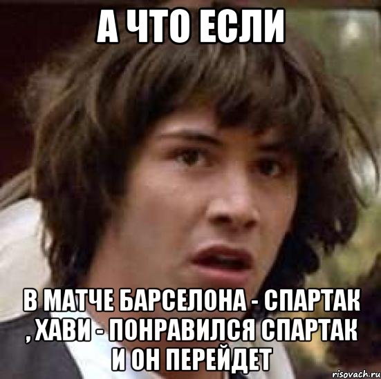 а что если в матче барселона - спартак , хави - понравился спартак и он перейдет, Мем А что если (Киану Ривз)