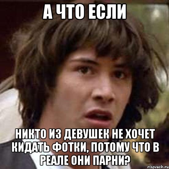 а что если никто из девушек не хочет кидать фотки, потому что в реале они парни?, Мем А что если (Киану Ривз)