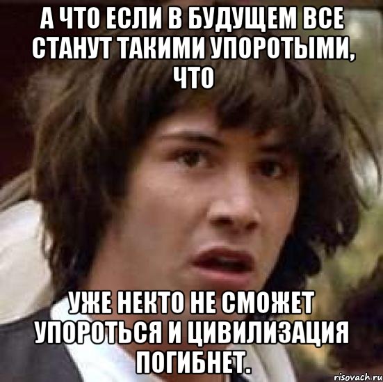 а что если в будущем все станут такими упоротыми, что уже некто не сможет упороться и цивилизация погибнет., Мем А что если (Киану Ривз)