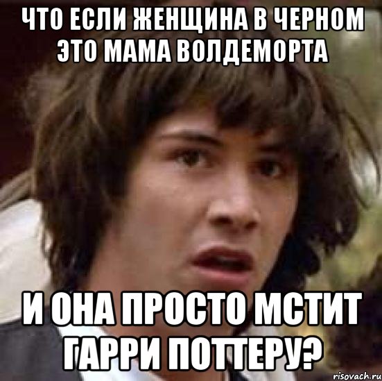 что если женщина в черном это мама волдеморта и она просто мстит гарри поттеру?, Мем А что если (Киану Ривз)