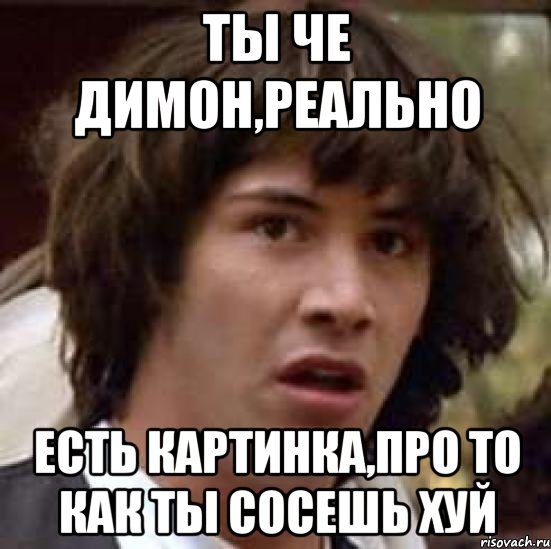 ты че димон,реально есть картинка,про то как ты сосешь хуй, Мем А что если (Киану Ривз)