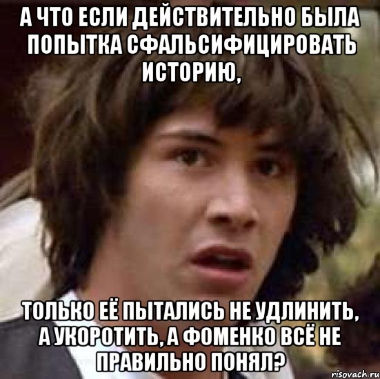 а что если действительно была попытка сфальсифицировать историю, только её пытались не удлинить, а укоротить, а фоменко всё не правильно понял?, Мем А что если (Киану Ривз)