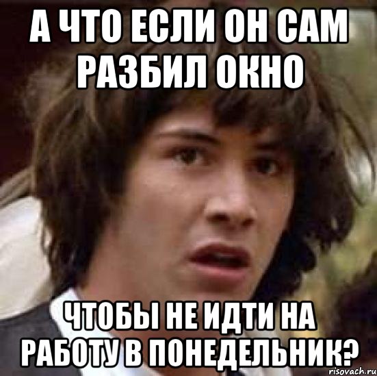 а что если он сам разбил окно чтобы не идти на работу в понедельник?, Мем А что если (Киану Ривз)