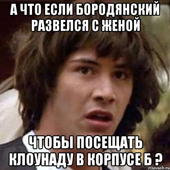 а что если бородянский развелся с женой чтобы посещать клоунаду в корпусе б ?, Мем А что если (Киану Ривз)